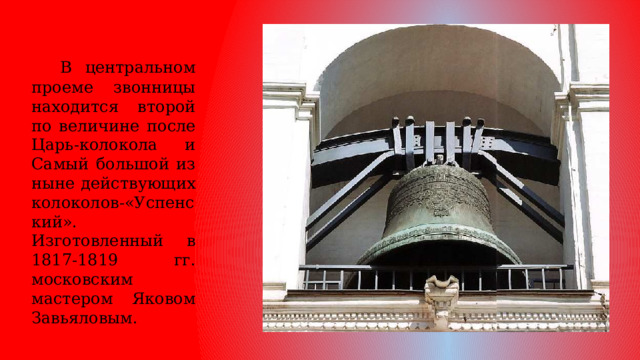  В центральном проеме звонницы находится второй по величине после Царь-колокола и Самый большой из ныне действующих колоколов-«Успенский». Изготовленный в 1817-1819 гг. московским мастером Яковом Завьяловым. 