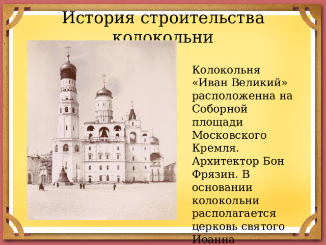 История строительства колокольни Колокольня «Иван Великий» расположенна на Соборной площади Московского Кремля. Архитектор Бон Фрязин. В основании колокольни располагается церковь святого Иоанна Лествичника. 