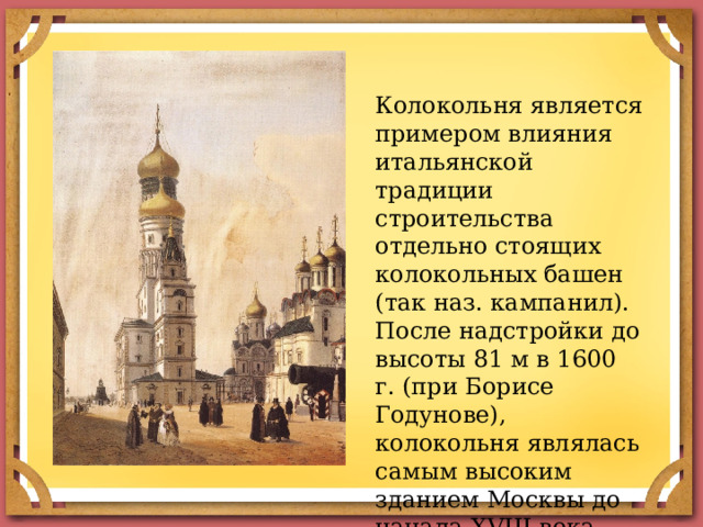 Колокольня является примером влияния итальянской традиции строительства отдельно стоящих колокольных башен (так наз. кампанил). После надстройки до высоты 81 м в 1600 г. (при Борисе Годунове), колокольня являлась самым высоким зданием Москвы до начала XVIII века 