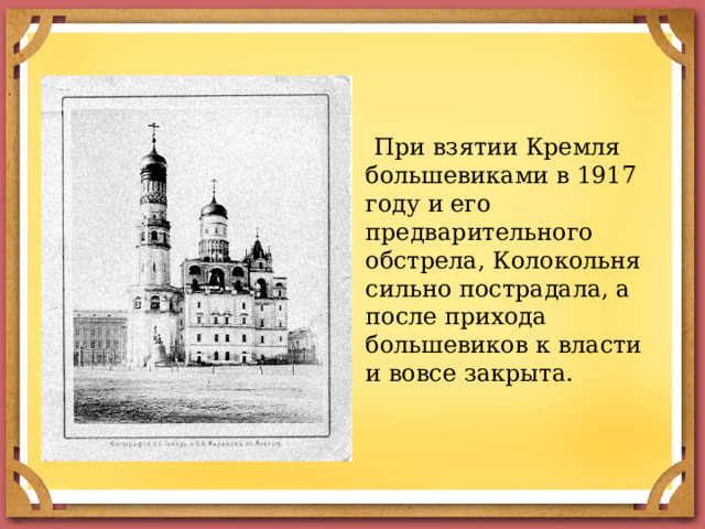  При взятии Кремля большевиками в 1917 году и его предварительного обстрела, Колокольня сильно пострадала, а после прихода большевиков к власти и вовсе закрыта. 