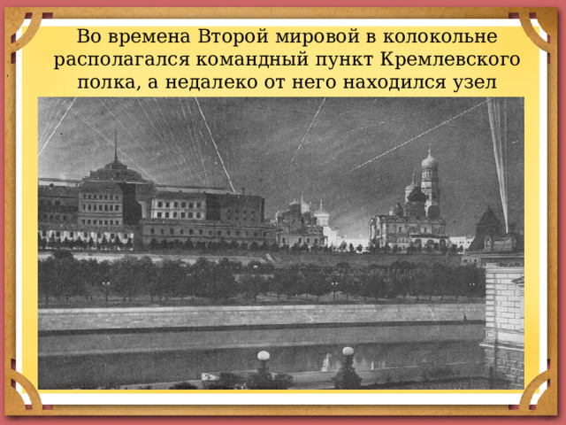 Во времена Второй мировой в колокольне располагался командный пункт Кремлевского полка, а недалеко от него находился узел связи. 