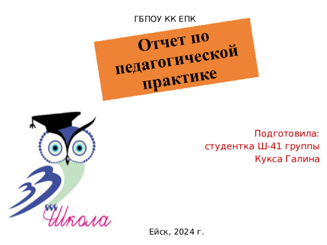 ГБПОУ КК ЕПК Отчёт  по практике Подготовила: студентка Ш-41 группы Кукса Галина Ейск, 2024 г. 