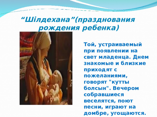 “ Шілдехана”(празднования рождения ребенка) Той, устраиваемый при появлении на свет младенца. Днем знакомые и близкие приходят с пожеланиями, говорят 