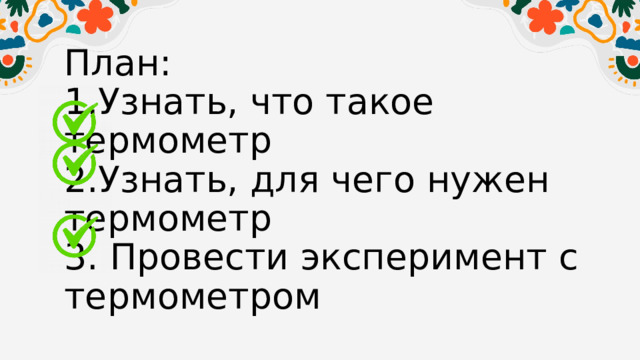 План:  1.Узнать, что такое термометр  2.Узнать, для чего нужен термометр  3. Провести эксперимент с термометром 