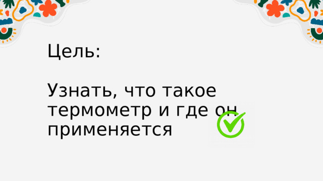 Цель:   Узнать, что такое термометр и где он применяется 
