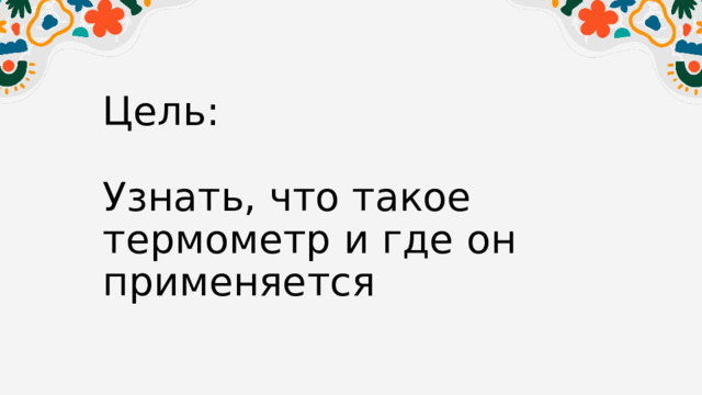 Цель:   Узнать, что такое термометр и где он применяется 