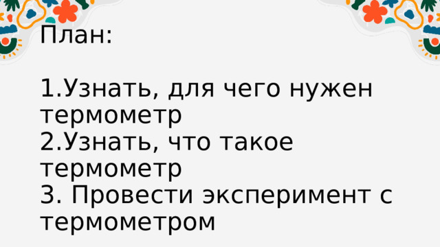 План:   1.Узнать, для чего нужен термометр  2.Узнать, что такое термометр  3. Провести эксперимент с термометром 