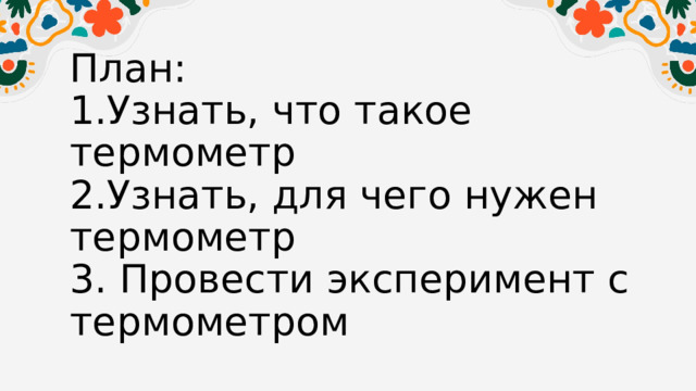 План:  1.Узнать, что такое термометр  2.Узнать, для чего нужен термометр  3. Провести эксперимент с термометром 