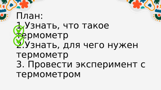 План:  1.Узнать, что такое термометр  2.Узнать, для чего нужен термометр  3. Провести эксперимент с термометром 