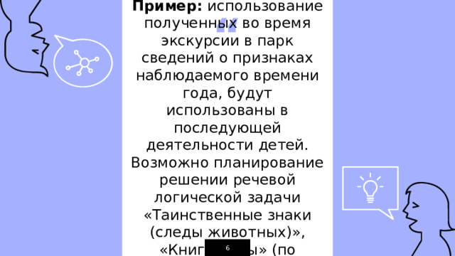 Пример: использование полученных во время экскурсии в парк сведений о признаках наблюдаемого времени года, будут использованы в последующей деятельности детей. Возможно планирование решении речевой логической задачи «Таинственные знаки (следы животных)», «Книга зимы» (по В.Бианки) 1 