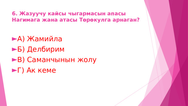 6. Жазуучу кайсы чыгармасын апасы Нагимага жана атасы Төрөкулга арнаган? А) Жамийла Б) Делбирим В) Саманчынын жолу Г) Ак кеме 