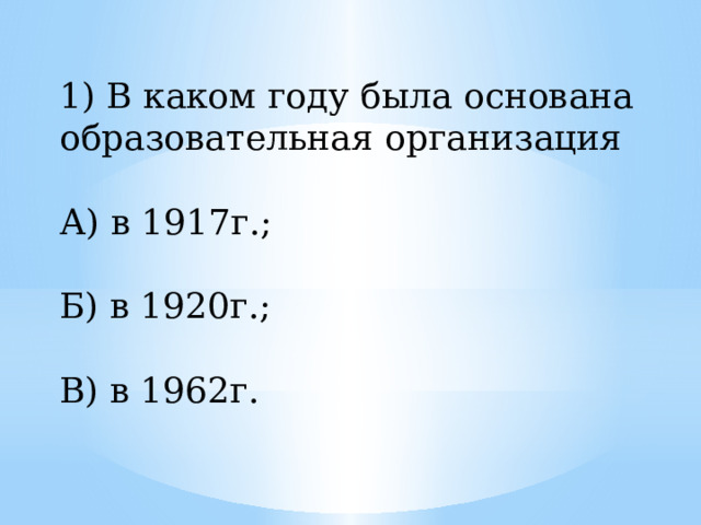 1) В каком году была основана образовательная организация А) в 1917г.; Б) в 1920г.; В) в 1962г. 