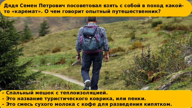 Дядя Семен Петрович посоветовал взять с собой в поход какой-то «карема ﻿ т». О чем говорит опытный путешественник?     - Спальный мешок с теплоиз ﻿ оляцией. - Это название ﻿ туристического коврика, или пенки. - Это смесь су ﻿ хого молока с кофе для разведения кипятком.     