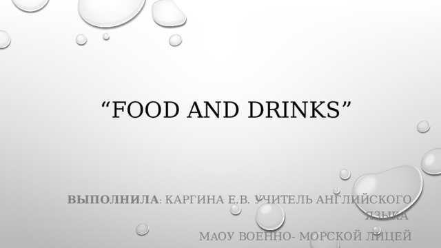 “ Food and drinks” Выполнила : Каргина Е.В. Учитель английского языка М А ОУ Военно- Морской лицей 