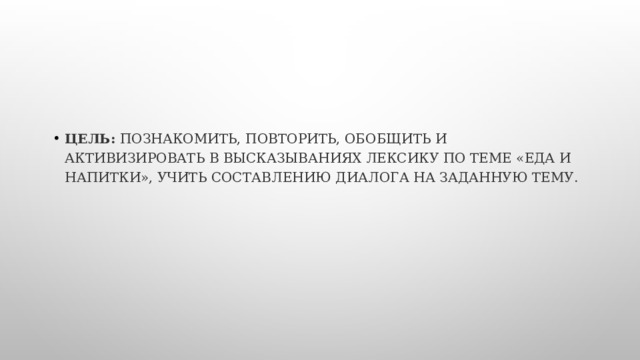 Цель:  познакомить, Повторить, обобщить и активизировать в высказываниях лексику по теме «Еда и напитки», учить составлению диалога на заданную тему. 