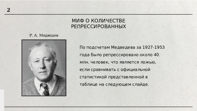 2 МИФ О КОЛИЧЕСТВЕ РЕПРЕССИРОВАННЫХ Р. А. Медведев По подсчетам Медведева за 1927-1953 года было репрессировано около 40 млн. человек, что является ложью, если сравнивать с официальной статистикой представленной в таблице на следующем слайде. 