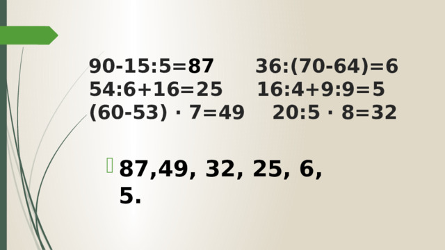 90-15:5= 87 36:(70-64)=6  54:6+16=25 16:4+9:9=5  (60-53) ∙ 7=49 20:5 ∙ 8=32 87,49, 32, 25, 6, 5. 