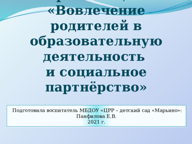 Презентация: «Вовлечение родителей в образовательную деятельность  и социальное партнёрство»  Подготовила воспитатель МБДОУ «ЦРР – детский сад «Марьино»: Панфилова Е.В. 2021 г. 