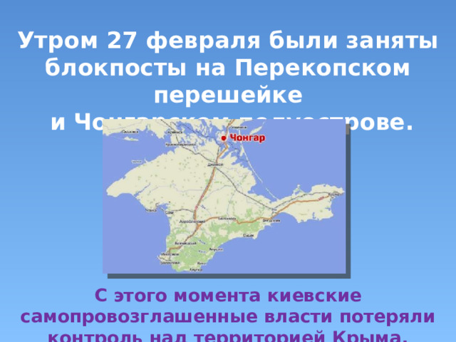 Утром 27 февраля были заняты блокпосты на Перекопском перешейке  и Чонгарском полуострове. С этого момента киевские самопровозглашенные власти потеряли контроль над территорией Крыма. 