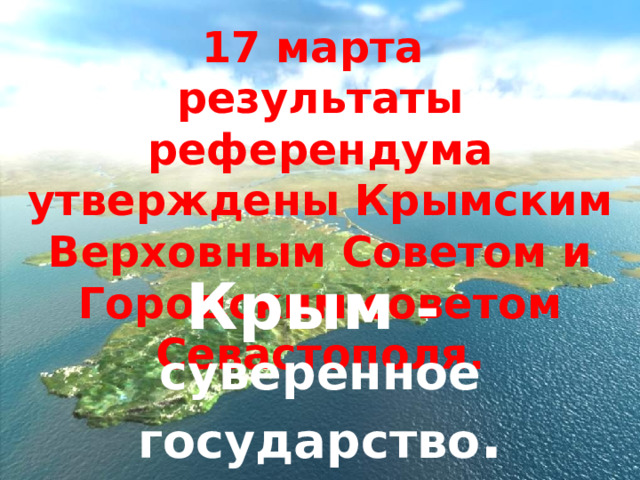 17 марта результаты референдума утверждены Крымским Верховным Советом и Городским советом Севастополя.  Крым - суверенное государство . 