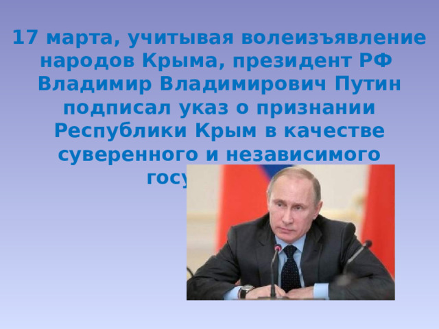 17 марта, учитывая волеизъявление народов Крыма, президент РФ Владимир Владимирович Путин подписал указ о признании Республики Крым в качестве суверенного и независимого государства. 