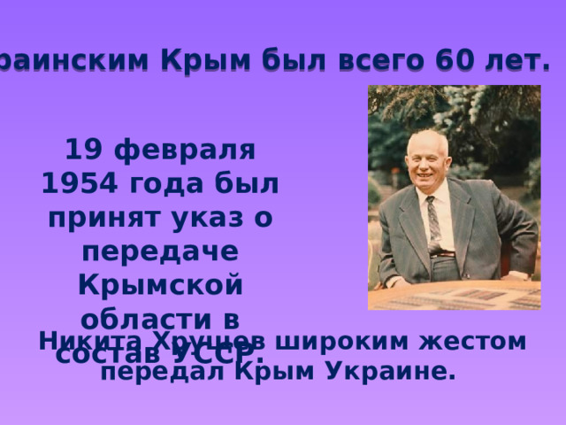  Украинским Крым был всего 60 лет. 19 февраля 1954 года был принят указ о передаче Крымской области в состав УССР. Никита Хрущев широким жестом передал Крым Украине. 