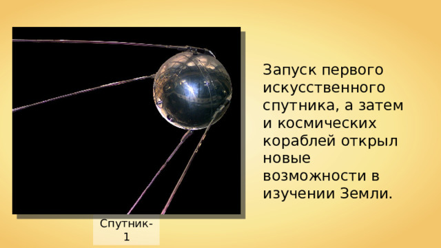 Запуск первого искусственного спутника, а затем и космических кораблей открыл новые возможности в изучении Земли. Спутник-1 