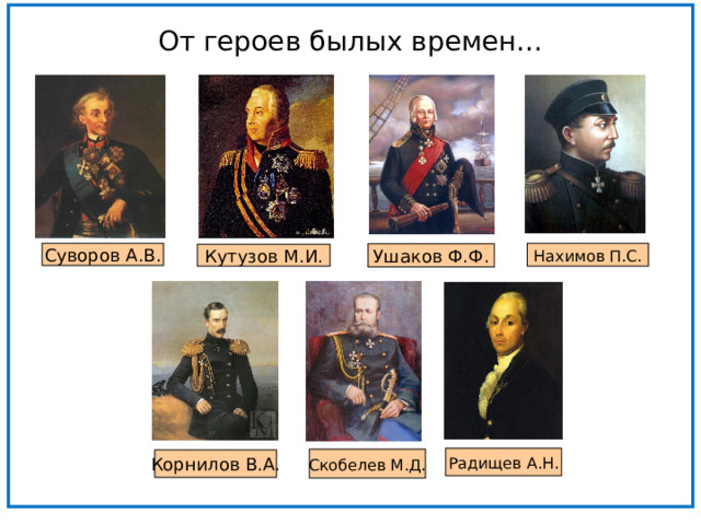 От героев былых времен… Нахимов П.С. Суворов А.В. Ушаков Ф.Ф. Кутузов М.И. Радищев А.Н. Скобелев М.Д . Корнилов В.А. 