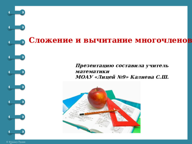 Сложение и вычитание многочленов Презентацию составила учитель математики  МОАУ «Лицей №9» Калиева С.Ш.   