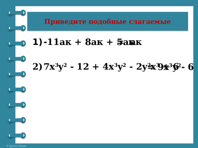 Приведите подобные слагаемые = ак - 11ак + 8ак + 5ак  7x 3 y 2  - 12 + 4x 3 y 2 - 2y 2 x 3  + 6 = 9x 3 y 2 - 6 