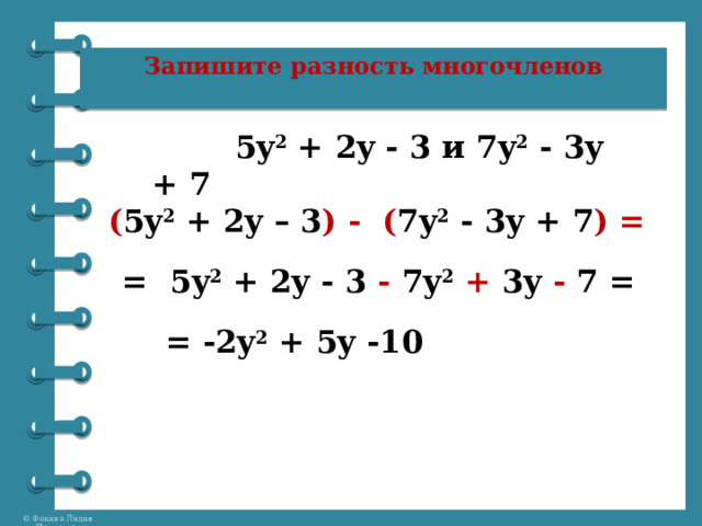 Запишите разность многочленов    5y 2  + 2y - 3 и 7y 2  - 3y + 7 ( 5y 2  + 2y – 3 ) -    ( 7y 2  - 3y + 7 ) =  = 5y 2  + 2y - 3  -  7y 2   + 3y - 7 = = -2y 2  + 5y -10 