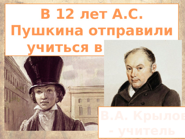 В 12 лет А.С. Пушкина отправили учиться в лицей В.А. Крылов - учитель 