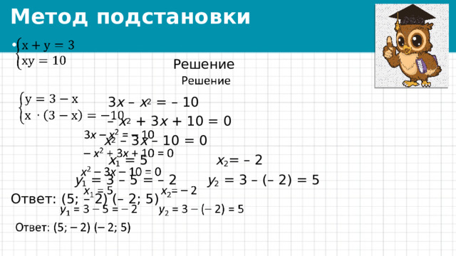 Метод подстановки   Решение  3 х – х 2 = – 10 – х 2 + 3 х + 10 = 0  х 2 – 3 х – 10 = 0  х 1 = 5 х 2 = – 2  у 1 = 3 – 5 = – 2 у 2 = 3 – (– 2) = 5 Ответ: (5; – 2) (– 2; 5) 
