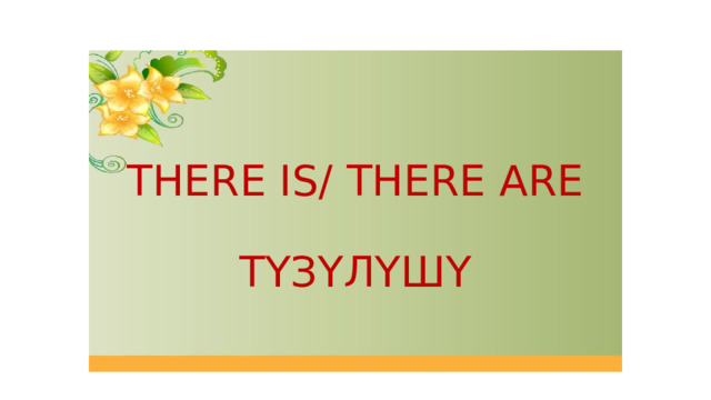   THERE IS/ THERE ARE   ТҮЗҮЛҮШҮ 