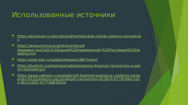 Использованные источники https://skysmart.ru/articles/mathematic/kak-reshat-sistemu-neravenstv https://www.evkova.org/neravenstva# Неравенства%20с%20одной%20переменной.%20Числовые%20промежутки https://resh.edu.ru/subject/lesson/1987/main/ https://foxford.ru/wiki/matematika/sistema-lineynyh-neravenstv-s-odnim-neizvestnym https://www.yaklass.ru/p/algebra/9-klass/neravenstva-i-sistemy-neravenstv-9125/sistemy-ratcionalnykh-neravenstv-9130/re-6774c94d-5a3e-4b13-a0f2-4c77ed87632e 