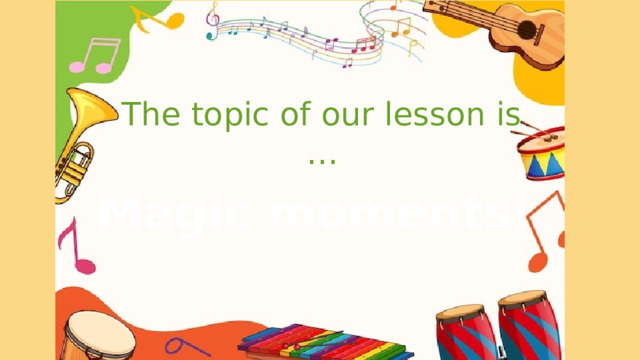The topic of our lesson is … Magic moments! 