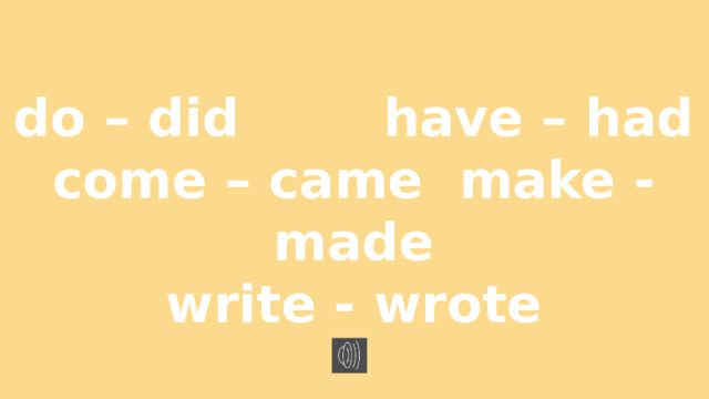 do – did have – had come – came make - made write - wrote 
