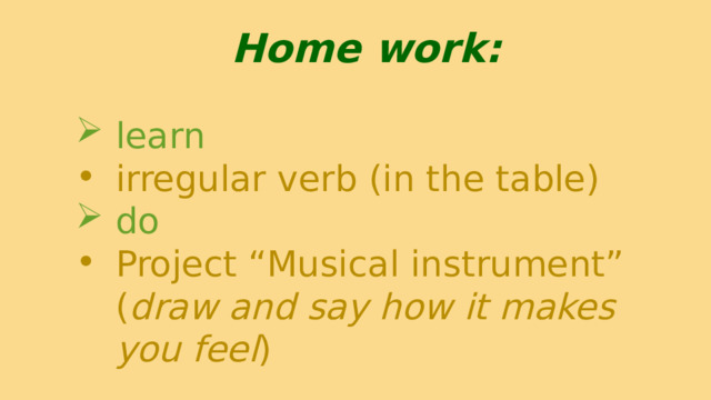 Home work:  learn  irregular verb (in the table) do Project “Musical instrument” ( draw and say how it makes you feel ) 