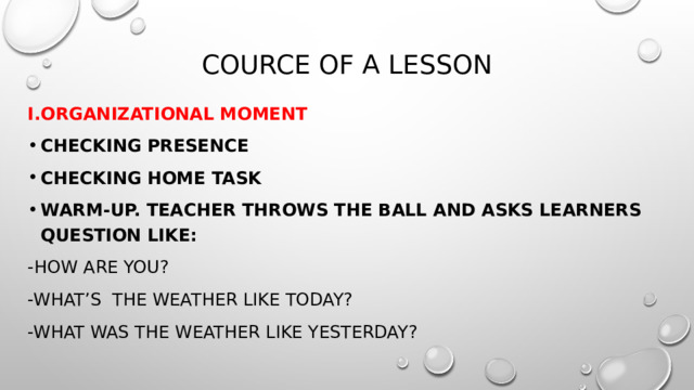 Cource of a lesson   I.Organizational moment Checking presence Checking home task Warm-up. Teacher throws the ball and asks learners question like: -How are you? -What’s the weather like today? -What was the weather like yesterday? 