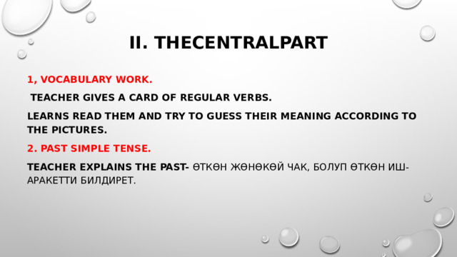 II. Thecentralpart   1, Vocabulary work.  Teacher gives a card of regular verbs. Learns read them and try to guess their meaning according to the pictures. 2. Past Simple Tense. Teacher explains the PaST- Өткөн жөнөкөй чак, болуп өткөн иш-аракетти билдирет. 