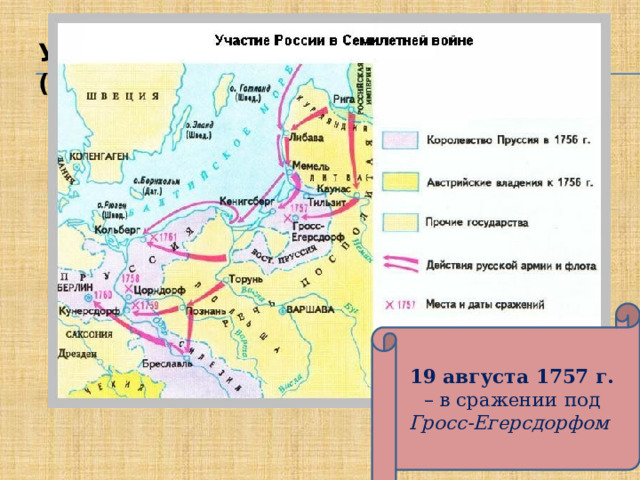 Участие России в Семилетней войне (1756 – 1762 гг.) 19 августа 1757 г. – в сражении под Гросс-Егерсдорфом  