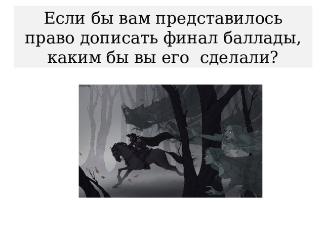 Если бы вам представилось право дописать финал баллады, каким бы вы его сделали? 