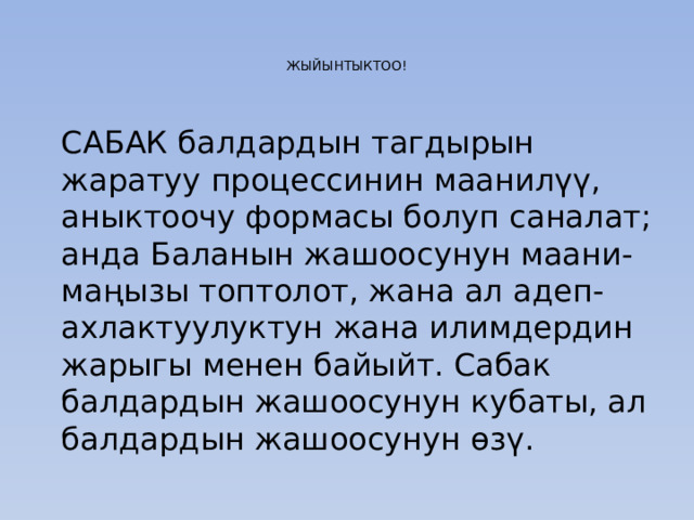   ЖЫЙЫНТЫКТОО!     САБАК балдардын тагдырын жаратуу процессинин маанилүү, аныктоочу формасы болуп саналат; анда Баланын жашоосунун маани-маңызы топтолот, жана ал адеп-ахлактуулуктун жана илимдердин жарыгы менен байыйт. Сабак балдардын жашоосунун кубаты, ал балдардын жашоосунун өзү.   