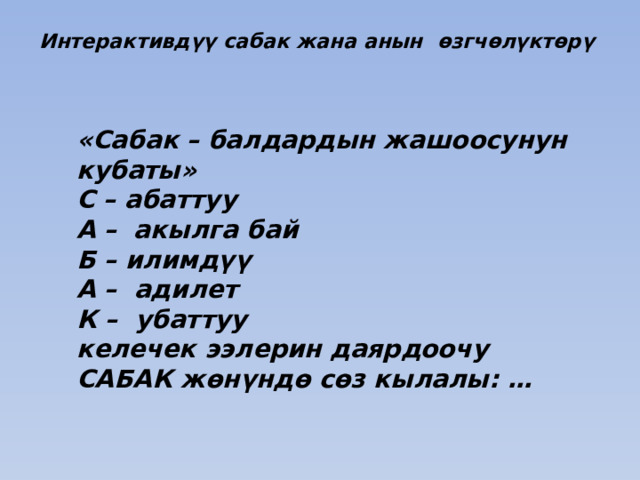 Интерактивдүү сабак жана анын    өзгчөлүктөрү   «Сабак – балдардын жашоосунун кубаты» С – абаттуу А – акылга бай Б – илимдүү А – адилет К – убаттуу келечек ээлерин даярдоочу САБАК жөнүндө сөз кылалы: … 