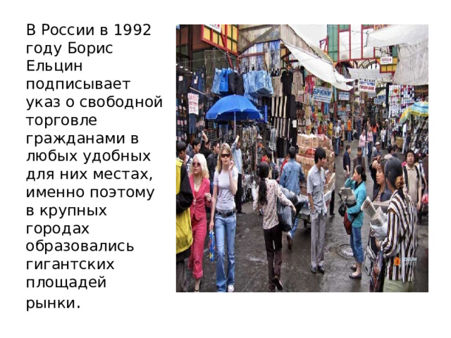 В России в 1992 году Борис Ельцин подписывает указ о свободной торговле гражданами в любых удобных для них местах, именно поэтому в крупных городах образовались гигантских площадей рынки . 