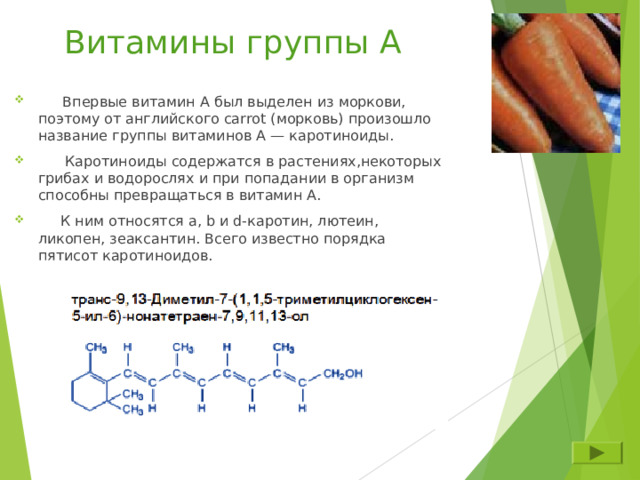 Витамины группы А  Впервые витамин А был выделен из моркови, поэтому от английского carrot (морковь) произошло название группы витаминов А — каротиноиды.  Каротиноиды содержатся в растениях,некоторых грибах и водорослях и при попадании в организм способны превращаться в витамин А.  К ним относятся a, b и d-каротин, лютеин, ликопен, зеаксантин. Всего известно порядка пятисот каротиноидов.   