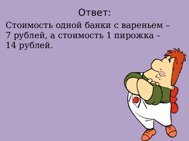 Ответ: Стоимость одной банки с вареньем – 7 рублей, а стоимость 1 пирожка – 14 рублей. 