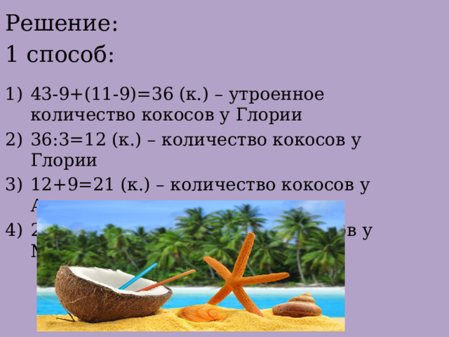 Решение: 1 способ: 43-9+(11-9)=36 (к.) – утроенное количество кокосов у Глории 36:3=12 (к.) – количество кокосов у Глории 12+9=21 (к.) – количество кокосов у Алекса 21-11=10 (к.) – количество кокосов у Марти 