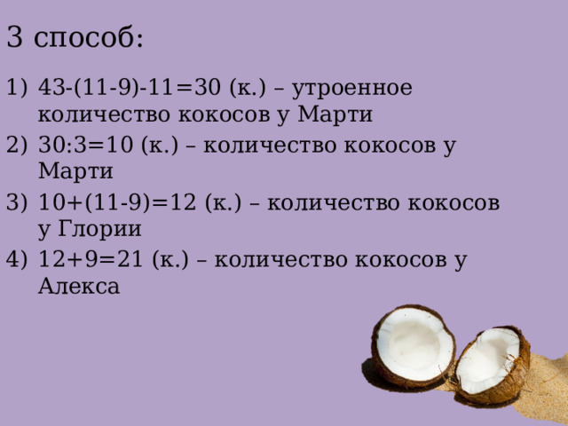3 способ: 43-(11-9)-11=30 (к.) – утроенное количество кокосов у Марти 30:3=10 (к.) – количество кокосов у Марти 10+(11-9)=12 (к.) – количество кокосов у Глории 12+9=21 (к.) – количество кокосов у Алекса 
