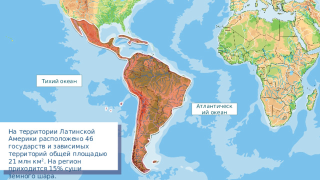 Тихий океан Атлантический океан На территории Латинской Америки расположено 46 государств и зависимых территорий общей площадью 21 млн км 2 . На регион приходится 15% суши земного шара. 